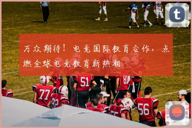 万众期待！电竞国际教育合作，点燃全球电竞教育新热潮