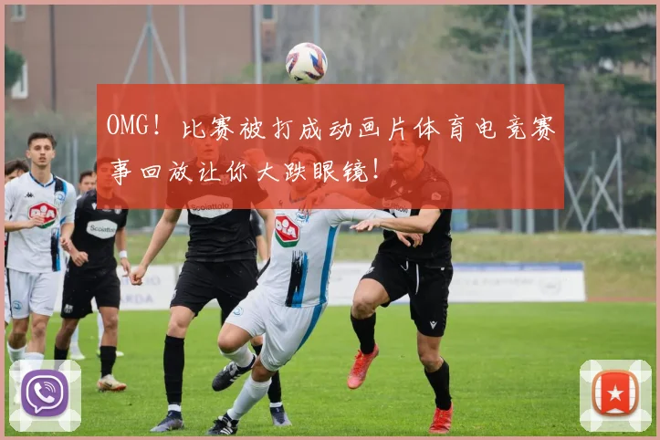OMG!比赛被打成动画片体育电竞赛事回放让你大跌眼镜!