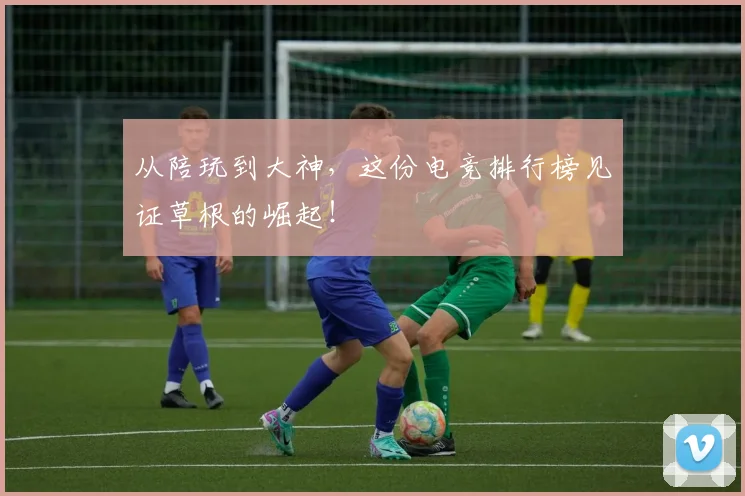 从陪玩到大神，这份电竞排行榜见证草根的崛起！
