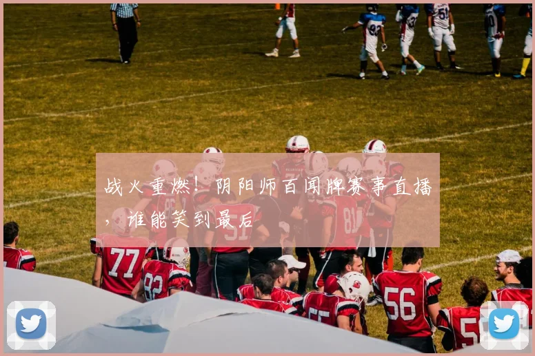 战火重燃！阴阳师百闻牌赛事直播，谁能笑到最后